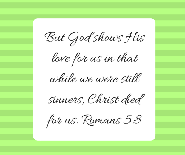 But God shows His love for us in that while we were still sinners, Christ died for us. Romans 5-8